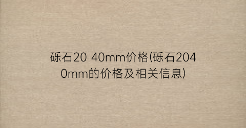 砾石20 40mm价格(砾石2040mm的价格及相关信息)